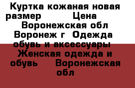 Куртка кожаная новая размер 44-46 › Цена ­ 8 000 - Воронежская обл., Воронеж г. Одежда, обувь и аксессуары » Женская одежда и обувь   . Воронежская обл.